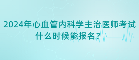 2024年心血管內(nèi)科學(xué)主治醫(yī)師考試什么時候能報名？