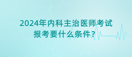 2024年內(nèi)科主治醫(yī)師考試報(bào)考要什么條件？