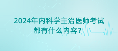 2024年內(nèi)科學主治醫(yī)師考試都有什么內(nèi)容？