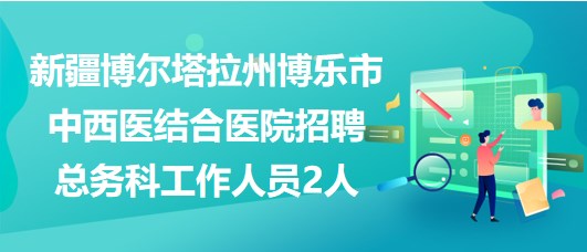 新疆博爾塔拉州博樂市中西醫(yī)結合醫(yī)院招聘總務科工作人員2人