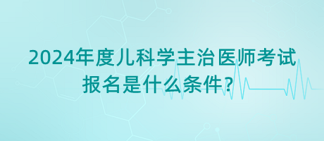 2024年度兒科學(xué)主治醫(yī)師考試報(bào)名是什么條件？