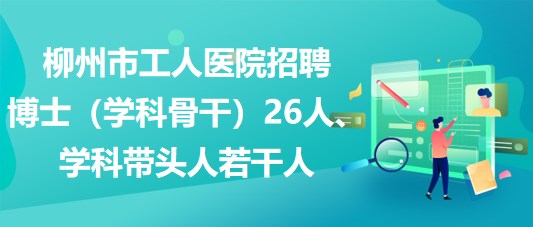 柳州市工人醫(yī)院招聘博士（學(xué)科骨干）26人、學(xué)科帶頭人若干人