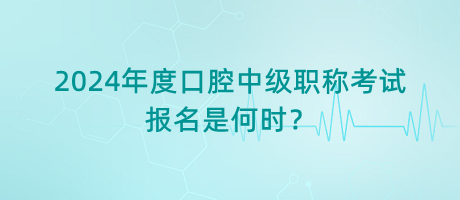 2024年度口腔中級職稱考試報名是何時？