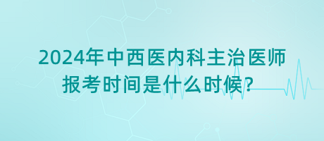 2024年中西醫(yī)內(nèi)科主治醫(yī)師報(bào)考時(shí)間是什么時(shí)候？