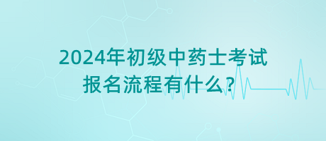 2024年初級(jí)中藥士考試報(bào)名流程有什么？