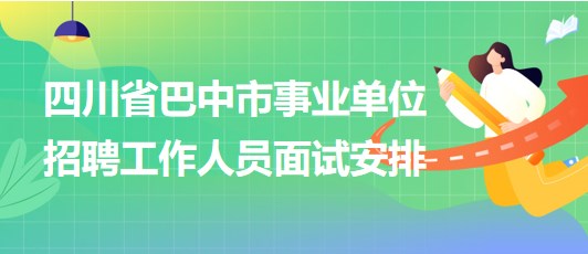 四川省巴中市事業(yè)單位2023年招聘工作人員面試安排