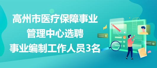 廣東省茂名市高州市醫(yī)療保障事業(yè)管理中心選聘事業(yè)編制工作人員3名