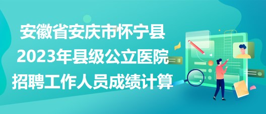 安徽省安慶市懷寧縣2023年縣級(jí)公立醫(yī)院招聘工作人員成績計(jì)算