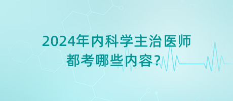 2024年內(nèi)科學(xué)主治醫(yī)師都考哪些內(nèi)容？