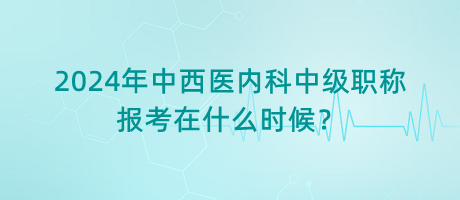 2024年中西醫(yī)內(nèi)科中級(jí)職稱報(bào)考在什么時(shí)候？