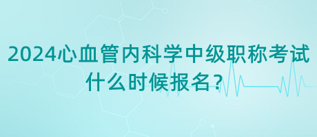 2024年心血管內(nèi)科學(xué)中級(jí)職稱考試什么時(shí)候報(bào)名？