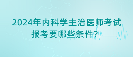 2024年內(nèi)科學(xué)主治醫(yī)師考試報考要哪些條件？