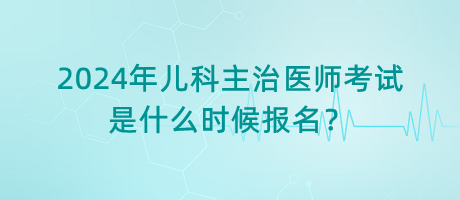 2024年兒科主治醫(yī)師考試是什么時候報名？