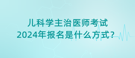 兒科學主治醫(yī)師考試2024年報名是什么方式？