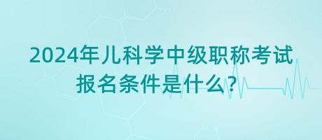 2024年兒科學中級職稱考試報名條件是什么？