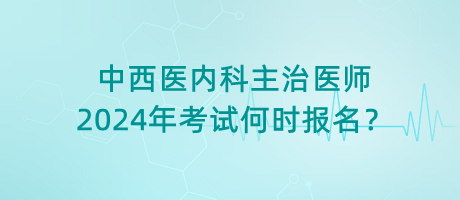 中西醫(yī)內(nèi)科主治醫(yī)師2024年考試何時報名？