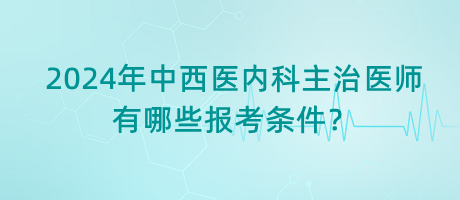 2024年中西醫(yī)內(nèi)科主治醫(yī)師有哪些報(bào)考條件？