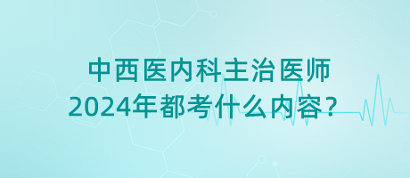 中西醫(yī)內科主治醫(yī)師2024年都考什么內容？