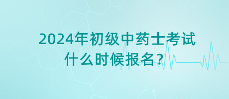 2024年初級(jí)中藥士考試什么時(shí)候報(bào)名？