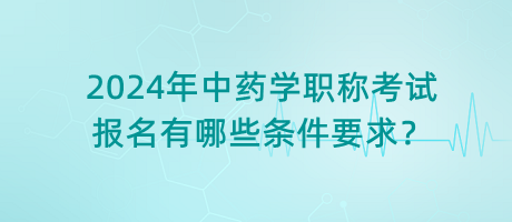 2024年中藥學(xué)職稱考試報(bào)名有哪些條件要求？