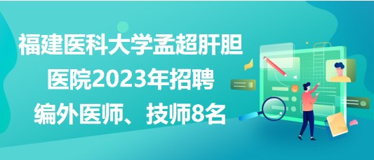 福建醫(yī)科大學(xué)孟超肝膽醫(yī)院2023年招聘編外醫(yī)師、技師8名