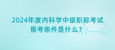 2024年度內(nèi)科學(xué)中級職稱考試報(bào)考條件是什么？