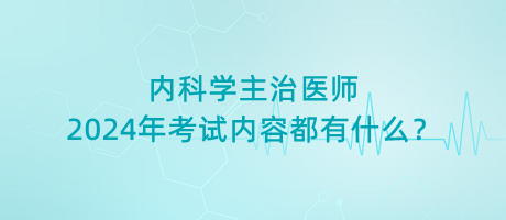 內(nèi)科學(xué)主治醫(yī)師2024年考試內(nèi)容都有什么？