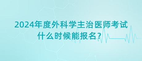 2024年度外科學(xué)主治醫(yī)師考試什么時(shí)候能報(bào)名？