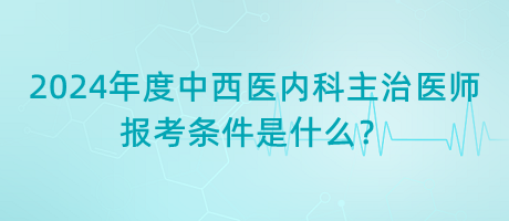 2024年度中西醫(yī)內(nèi)科主治醫(yī)師報考條件是什么？