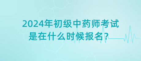 2024年初級中藥師考試是在什么時候報名？