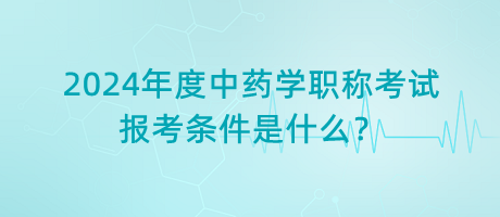 2024年度中藥學(xué)職稱考試報考條件是什么？