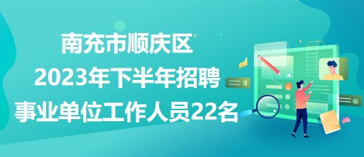 南充市順慶區(qū)2023年下半年招聘事業(yè)單位工作人員22名