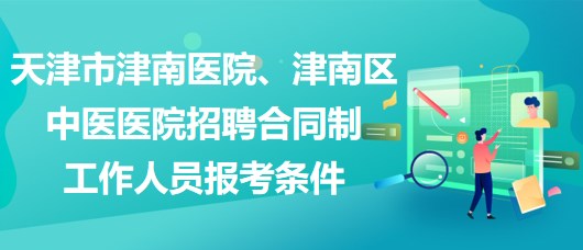 天津市津南醫(yī)院、津南區(qū)中醫(yī)醫(yī)院招聘合同制工作人員報(bào)考條件