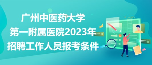 廣州中醫(yī)藥大學(xué)第一附屬醫(yī)院2023年招聘工作人員報考條件