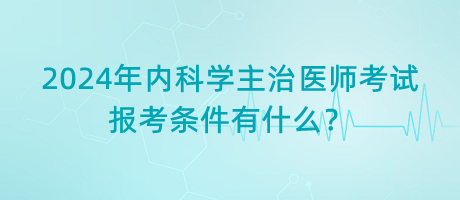 2024年內(nèi)科學(xué)主治醫(yī)師考試報(bào)考條件有什么？