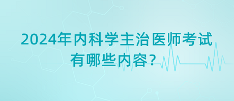 2024年內(nèi)科學主治醫(yī)師考試有哪些內(nèi)容？