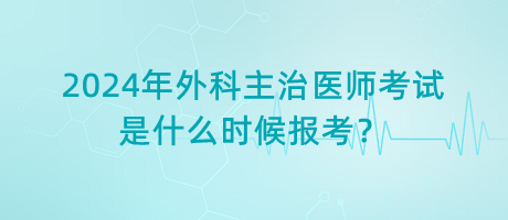 2024年外科主治醫(yī)師考試是什么時候報考？