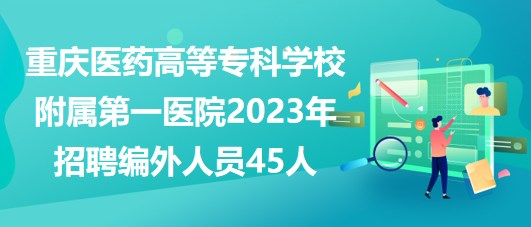 重慶醫(yī)藥高等?？茖W(xué)校附屬第一醫(yī)院2023年招聘編外人員45人