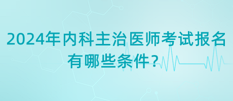 2024年內(nèi)科主治醫(yī)師考試報(bào)名有哪些條件？