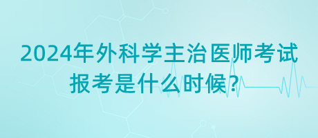 2024年外科學(xué)主治醫(yī)師考試報(bào)考是什么時候？