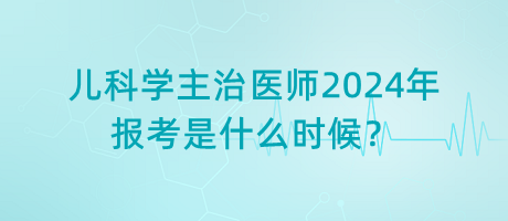 兒科學(xué)主治醫(yī)師2024年報考是什么時候？