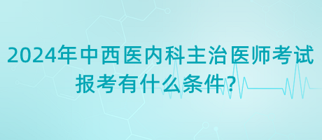 2024年中西醫(yī)內(nèi)科主治醫(yī)師考試報(bào)考有什么條件？