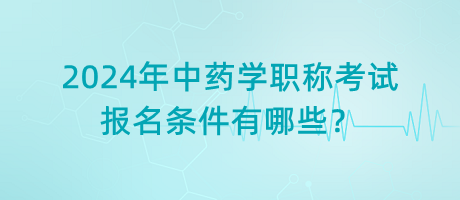 2024年中藥學職稱考試報名條件有哪些？