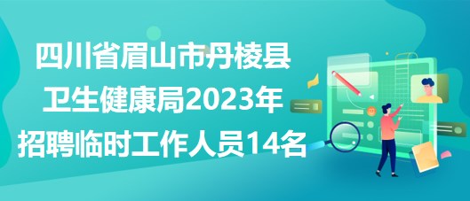 四川省眉山市丹棱縣衛(wèi)生健康局2023年招聘臨時工作人員14名