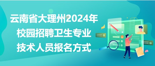 云南省大理州2024年校園招聘衛(wèi)生專(zhuān)業(yè)技術(shù)人員報(bào)名方式