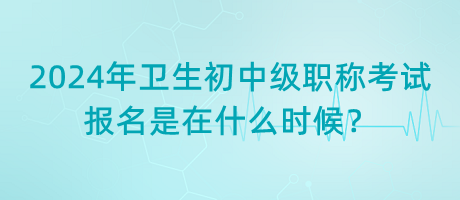 2024年衛(wèi)生初中級職稱考試報(bào)名是在什么時(shí)候？