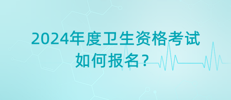 2024年度衛(wèi)生資格考試如何報(bào)名？