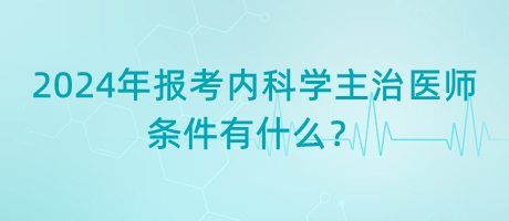 2024年報(bào)考內(nèi)科學(xué)主治醫(yī)師的條件有什么？