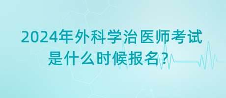 2024年外科學(xué)治醫(yī)師考試是什么時(shí)候報(bào)名？