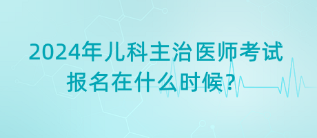 2024年兒科主治醫(yī)師考試報名在什么時候？